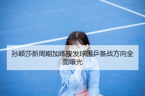 孙颖莎新周期加练接发球国乒备战方向全面曝光