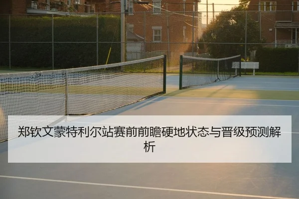 郑钦文蒙特利尔站赛前前瞻硬地状态与晋级预测解析