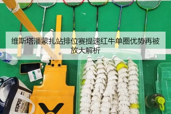 维斯塔潘蒙扎站排位赛提速红牛单圈优势再被放大解析