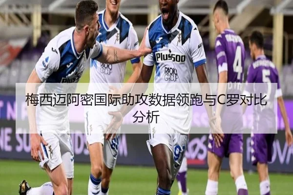 梅西迈阿密国际助攻数据领跑与C罗对比分析