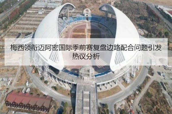 梅西领衔迈阿密国际季前赛复盘边路配合问题引发热议分析